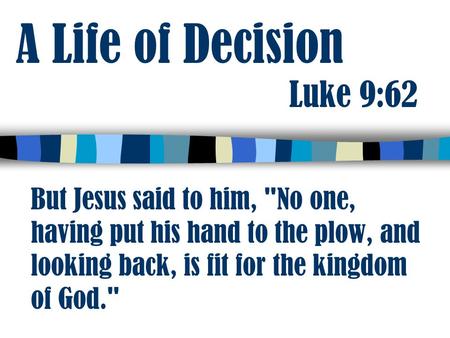 A Life of Decision Luke 9:62 But Jesus said to him, No one, having put his hand to the plow, and looking back, is fit for the kingdom of God.