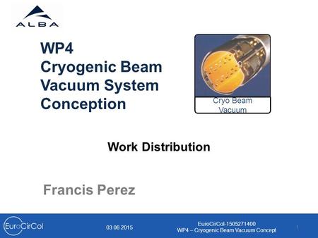 1 Francis Perez WP4 Cryogenic Beam Vacuum System Conception 03 06 2015 EuroCirCol-1505271400 WP4 – Cryogenic Beam Vacuum Concept Cryo Beam Vacuum Work.