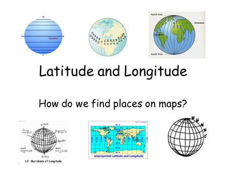 Latitude and Longitude How do we find places on maps?