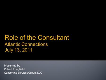 Presented by Robert Longfield Consulting Services Group, LLC Role of the Consultant Atlantic Connections July 13, 2011.