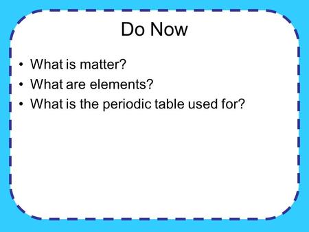 Do Now What is matter? What are elements? What is the periodic table used for?