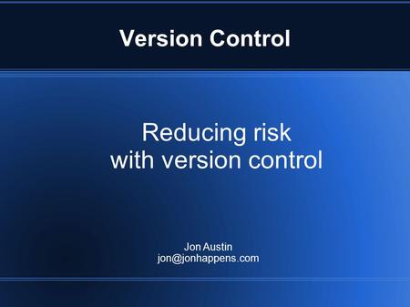 Version Control Reducing risk with version control Jon Austin