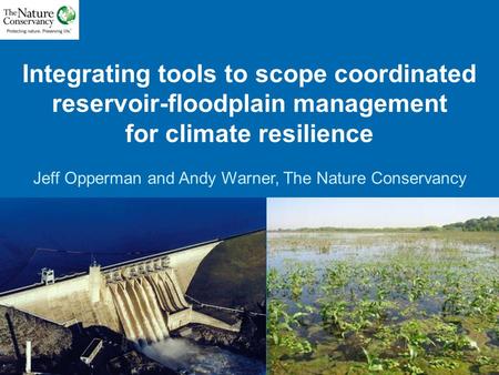 Integrating tools to scope coordinated reservoir-floodplain management for climate resilience Jeff Opperman and Andy Warner, The Nature Conservancy.
