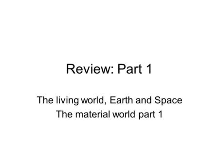 Review: Part 1 The living world, Earth and Space The material world part 1.