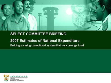 Building a caring correctional system that truly belongs to all SELECT COMMITTEE BRIEFING 2007 Estimates of National Expenditure.