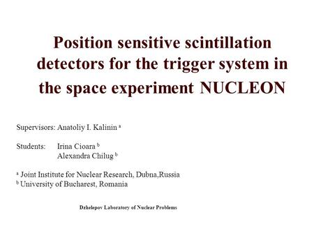 Position sensitive scintillation detectors for the trigger system in the space experiment NUCLEON Supervisors: Anatoliy I. Kalinin a Students: Irina Cioara.