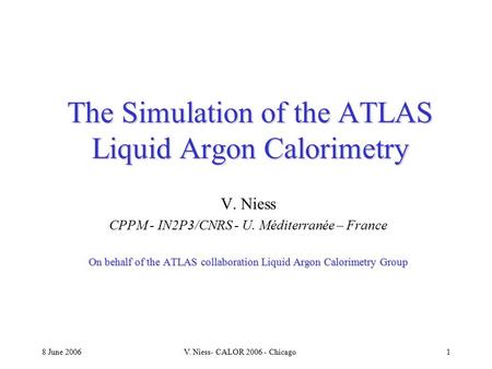 8 June 2006V. Niess- CALOR 2006 - Chicago1 The Simulation of the ATLAS Liquid Argon Calorimetry V. Niess CPPM - IN2P3/CNRS - U. Méditerranée – France On.