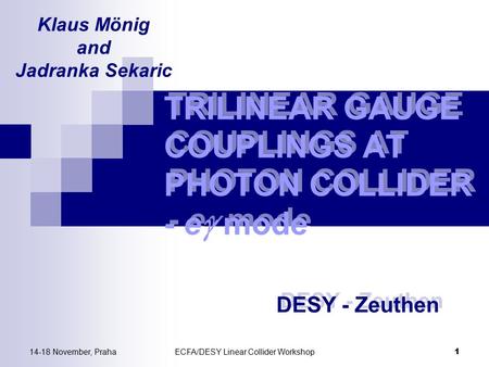 14-18 November, PrahaECFA/DESY Linear Collider Workshop 1 TRILINEAR GAUGE COUPLINGS AT PHOTON COLLIDER - e  mode DESY - Zeuthen Klaus Mönig and Jadranka.