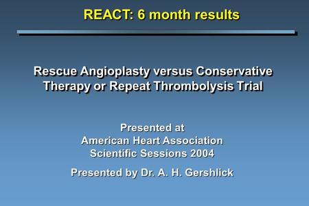 Rescue Angioplasty versus Conservative Therapy or Repeat Thrombolysis Trial Presented at American Heart Association Scientific Sessions 2004 Presented.