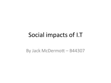 Social impacts of I.T By Jack McDermott – B44307.