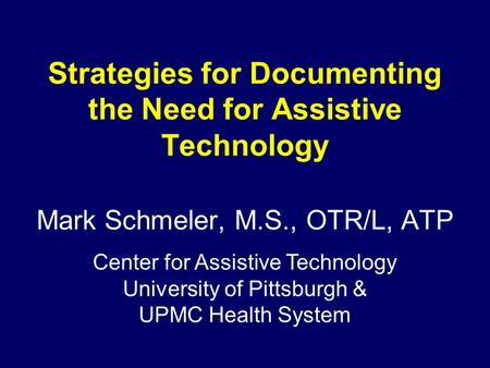 Strategies for Documenting the Need for Assistive Technology Mark Schmeler, M.S., OTR/L, ATP Center for Assistive Technology University of Pittsburgh &