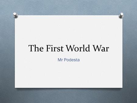 The First World War Mr Podesta. What changes can we see? O When? O Who fought? O What was the fighting like? O Why is the First World War often in the.