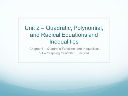 Unit 2 – Quadratic, Polynomial, and Radical Equations and Inequalities Chapter 5 – Quadratic Functions and Inequalities 5.1 – Graphing Quadratic Functions.