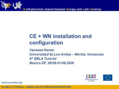 4th EELA TUTORIAL - USERS AND SYSTEM ADMINISTRATORS www.eu-eela.org E-infrastructure shared between Europe and Latin America CE + WN installation and configuration.