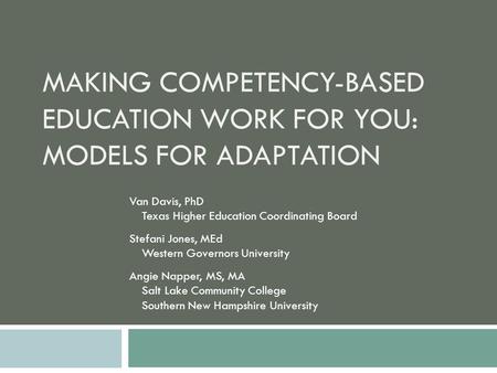 MAKING COMPETENCY-BASED EDUCATION WORK FOR YOU: MODELS FOR ADAPTATION Van Davis, PhD Texas Higher Education Coordinating Board Stefani Jones, MEd Western.