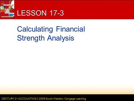 CENTURY 21 ACCOUNTING © 2009 South-Western, Cengage Learning LESSON 17-3 Calculating Financial Strength Analysis.