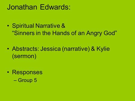 Jonathan Edwards: Spiritual Narrative & “Sinners in the Hands of an Angry God” Abstracts: Jessica (narrative) & Kylie (sermon) Responses –Group 5.