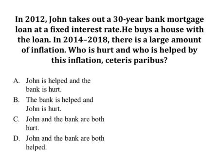 In 2012, John takes out a 30-year bank mortgage loan at a fixed interest rate.He buys a house with the loan. In 2014–2018, there is a large amount of inflation.