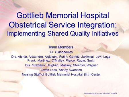 Gottlieb Memorial Hospital Obstetrical Service Integration: Implementing Shared Quality Initiatives Team Members: Dr. Gianopoulos Drs. Afshar, Alexandre,