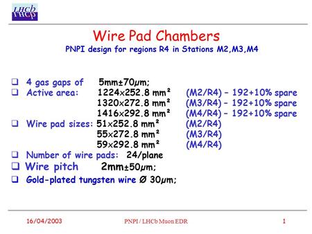 16/04/20031PNPI / LHCb Muon EDR Wire Pad Chambers PNPI design for regions R4 in Stations M2,M3,M4  4 gas gaps of 5mm±70µm;  Active area: 1224x252.8 mm².