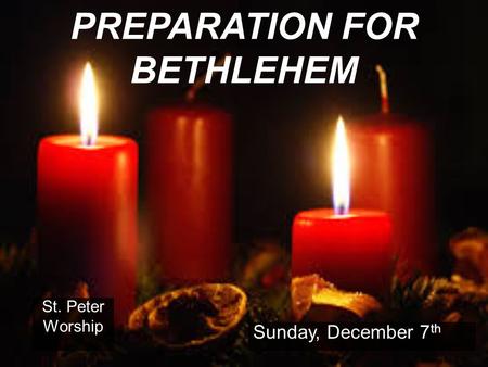 PREPARATION FOR BETHLEHEM St. Peter Worship Sunday, December 7 th.