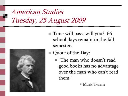 American Studies Tuesday, 25 August 2009 Time will pass; will you? 66 school days remain in the fall semester. Quote of the Day: “The man who doesn’t read.