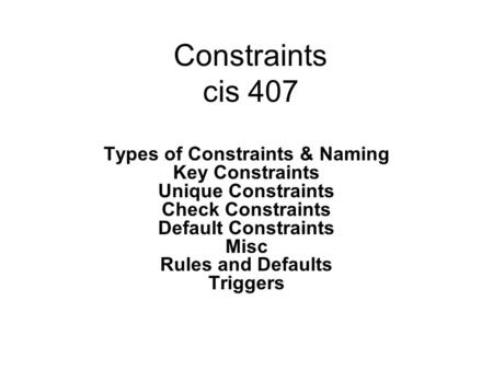 Constraints cis 407 Types of Constraints & Naming Key Constraints Unique Constraints Check Constraints Default Constraints Misc Rules and Defaults Triggers.