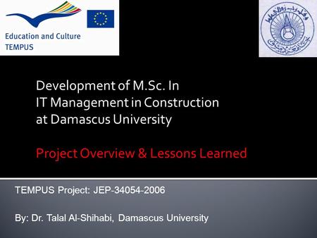 Development of M.Sc. In IT Management in Construction at Damascus University Project Overview & Lessons Learned TEMPUS Project: JEP-34054-2006 By: Dr.