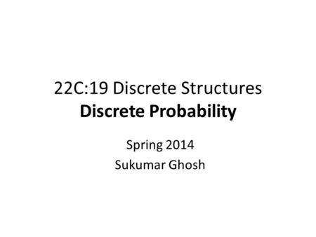 22C:19 Discrete Structures Discrete Probability Spring 2014 Sukumar Ghosh.
