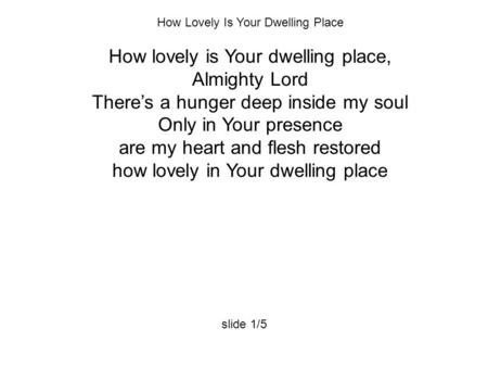 How Lovely Is Your Dwelling Place How lovely is Your dwelling place, Almighty Lord There’s a hunger deep inside my soul Only in Your presence are my heart.
