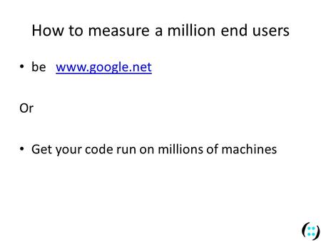 How to measure a million end users be www.google.netwww.google.net Or Get your code run on millions of machines.
