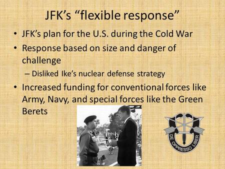 JFK’s “flexible response” JFK’s plan for the U.S. during the Cold War Response based on size and danger of challenge – Disliked Ike’s nuclear defense strategy.