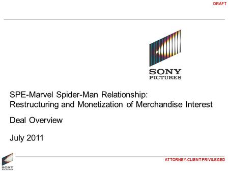 DRAFT ATTORNEY-CLIENT PRIVILEGED SPE-Marvel Spider-Man Relationship: Restructuring and Monetization of Merchandise Interest Deal Overview July 2011.