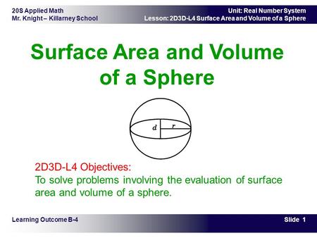20S Applied Math Mr. Knight – Killarney School Slide 1 Unit: Real Number System Lesson: 2D3D-L4 Surface Area and Volume of a Sphere Surface Area and Volume.