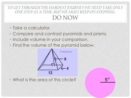 TO GET THROUGH THE HARDEST JOURNEY WE NEED TAKE ONLY ONE STEP AT A TIME, BUT WE MUST KEEP ON STEPPING. DO NOW Take a calculator. Compare and contrast pyramids.