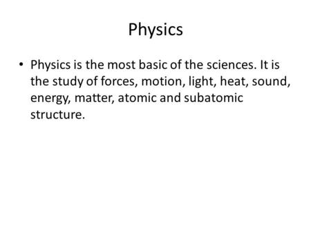 Physics Physics is the most basic of the sciences. It is the study of forces, motion, light, heat, sound, energy, matter, atomic and subatomic structure.