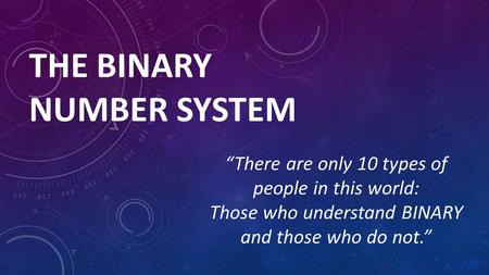 THE BINARY NUMBER SYSTEM “There are only 10 types of people in this world: Those who understand BINARY and those who do not.”