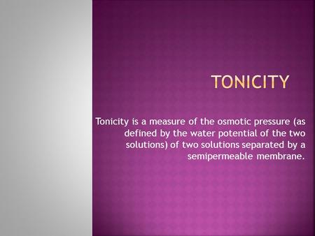 Tonicity Tonicity is a measure of the osmotic pressure (as defined by the water potential of the two solutions) of two solutions separated by a semipermeable.