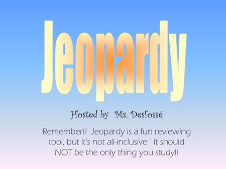Hosted by Ms. Desfossé Remember!! Jeopardy is a fun reviewing tool, but it’s not all-inclusive. It should NOT be the only thing you study!!
