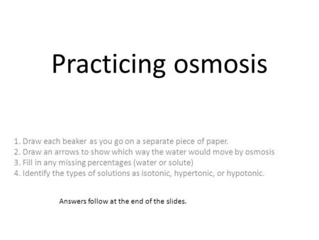 Practicing osmosis 1. Draw each beaker as you go on a separate piece of paper. 2. Draw an arrows to show which way the water would move by osmosis 3. Fill.