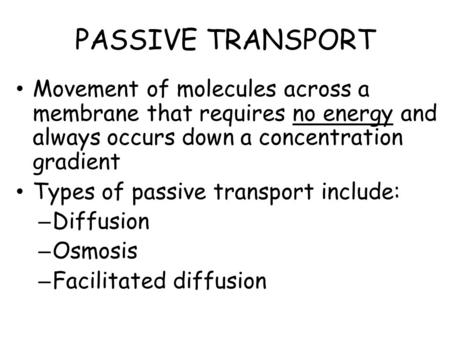 PASSIVE TRANSPORT Movement of molecules across a membrane that requires no energy and always occurs down a concentration gradient Types of passive transport.