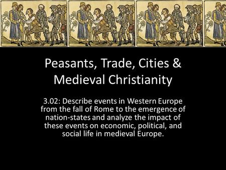 Peasants, Trade, Cities & Medieval Christianity 3.02: Describe events in Western Europe from the fall of Rome to the emergence of nation-states and analyze.