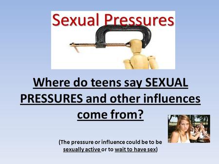 Sexual Pressures Where do teens say SEXUAL PRESSURES and other influences come from? (The pressure or influence could be to be sexually active or to.