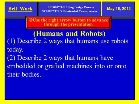 May 16, 2013 Man and Machine (Humans and Robots) Bell Work SPI 0807.T/E.2 Eng Design Process SPI 0807.T/E.3 Unintended Consequences (1) Describe 2 ways.
