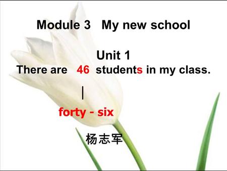 Module 3 My new school Unit 1 There are 46 students in my class. forty - six | 杨志军.