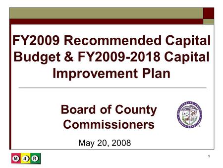 1 FY2009 Recommended Capital Budget & FY2009-2018 Capital Improvement Plan May 20, 2008 Board of County Commissioners.