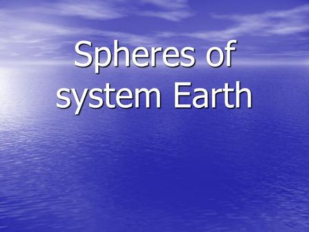Spheres of system Earth. Understanding How Our Planet Works The first step to understanding how our planet works is to think about our planet as a SYSTEM.