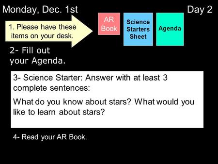 Monday, Dec. 1st Day 2 Agenda Science Starters Sheet 2- Fill out your Agenda. 4- Read your AR Book. 1. Please have these items on your desk. AR Book 3-