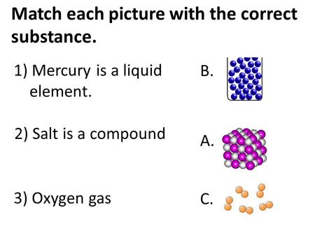 A. B. C. Match each picture with the correct substance. 3) Oxygen gas 2) Salt is a compound 1) Mercury is a liquid element.