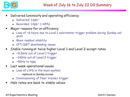 All Experimenters MeetingDmitri Denisov Week of July 16 to July 22 D0 Summary  Delivered luminosity and operating efficiency u Delivered: 1.6pb -1 u Recorded: